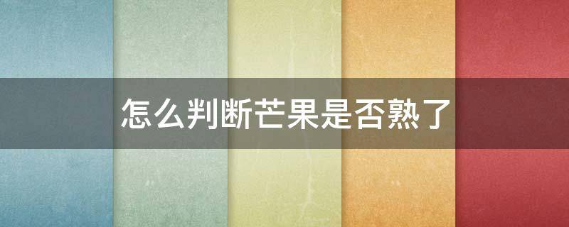 怎么判断芒果是否熟了 怎么样判断芒果熟没熟能不能吃