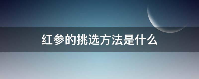 红参的挑选方法是什么 红参怎么选好