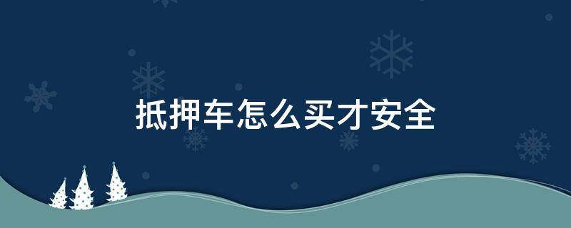 抵押车怎么买才安全 不能过户抵押车怎么买才安全