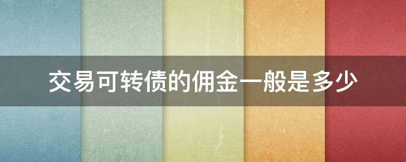 交易可转债的佣金一般是多少（可转债 交易佣金）