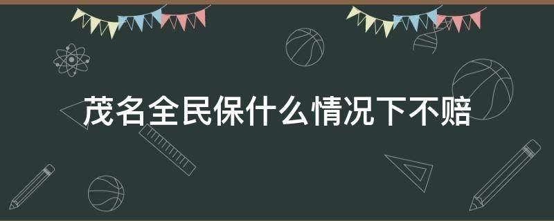 茂名全民保什么情况下不赔（茂名全民保怎样理赔）