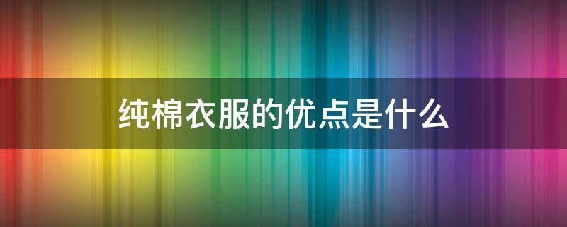 纯棉衣服的优点是什么 纯棉衣服的优点和缺点