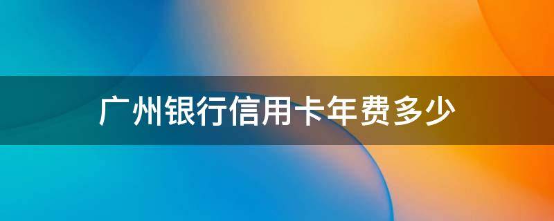 广州银行信用卡年费多少 广州银行 信用卡 年费