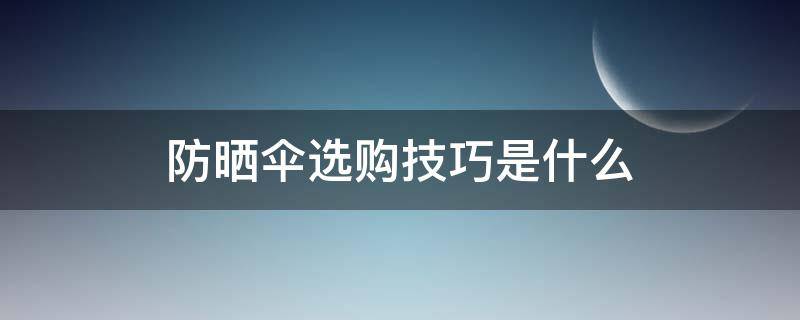 防晒伞选购技巧是什么 防晒伞选购技巧是什么意思