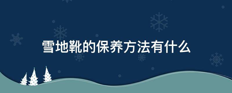 雪地靴的保养方法有什么（雪地靴的保养方法有什么好处）