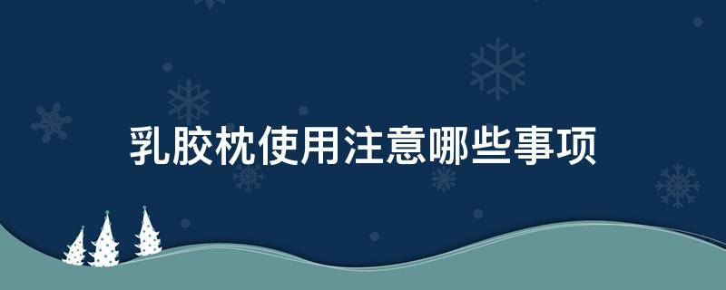乳胶枕使用注意哪些事项（乳胶枕使用注意哪些事项图片）