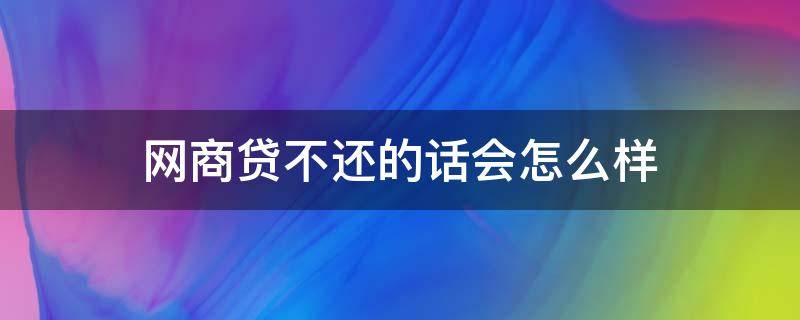 网商贷不还的话会怎么样 网商贷不还会怎么样?
