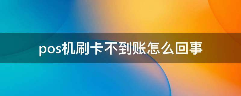 pos机刷卡不到账怎么回事（pos机刷卡到不了账怎么办）