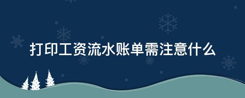打印工资流水账单需注意什么（打印工资流水账单需注意什么细节）