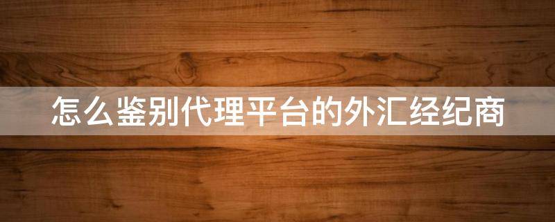 怎么鉴别代理平台的外汇经纪商 代理交易平台外汇