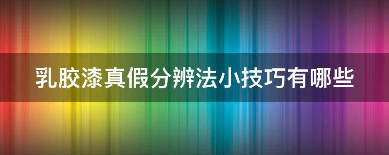 乳胶漆真假分辨法小技巧有哪些（乳胶漆真假分辨法小技巧有哪些呢）