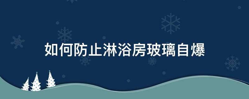 如何防止淋浴房玻璃自爆（如何防止淋浴房玻璃自爆裂）