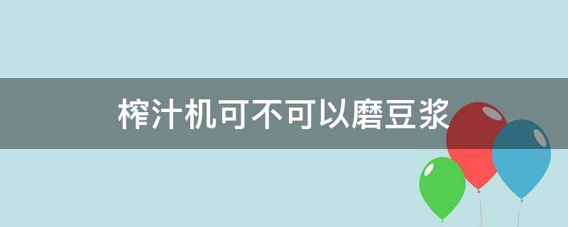 榨汁机可不可以磨豆浆 榨汁机可以用来磨豆浆吗