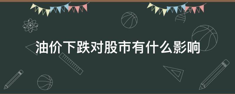 油价下跌对股市有什么影响（油价下调股票会涨吗）