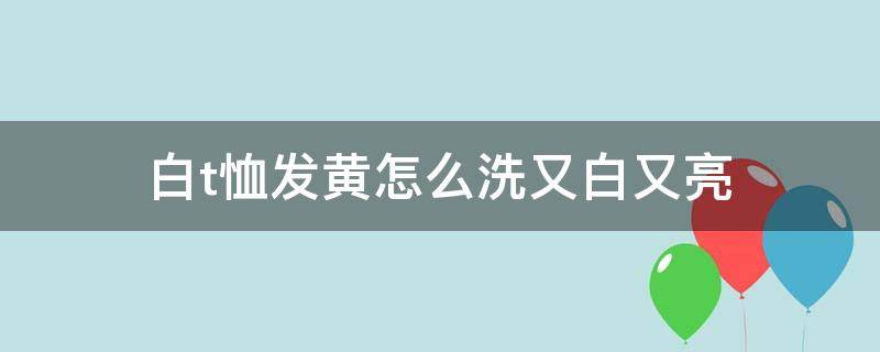白t恤发黄怎么洗又白又亮（白t恤发黄怎么洗才能洗白知乎）