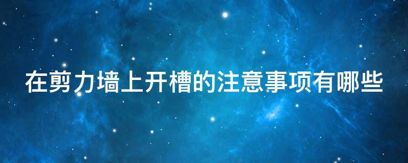 在剪力墙上开槽的注意事项有哪些（剪力墙装修开槽）