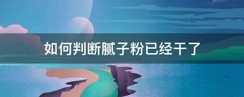 如何判断腻子粉已经干了 怎样知道腻子干没干