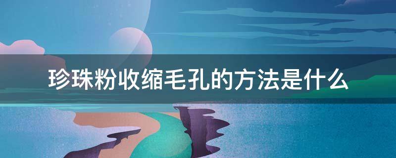珍珠粉收缩毛孔的方法是什么（珍珠粉收缩毛孔的方法是什么样的）