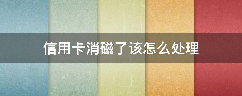 信用卡消磁了该怎么处理 信用卡消磁了该怎么处理呢