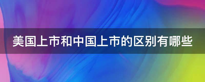 美国上市和中国上市的区别有哪些（美国上市跟中国上市有什么区别）