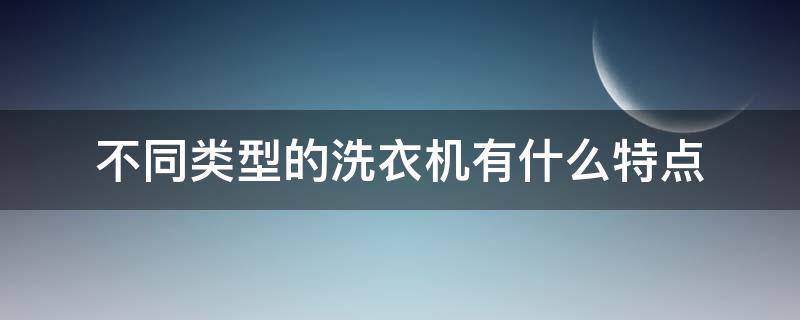 不同类型的洗衣机有什么特点 洗衣机不同型号有什么区别