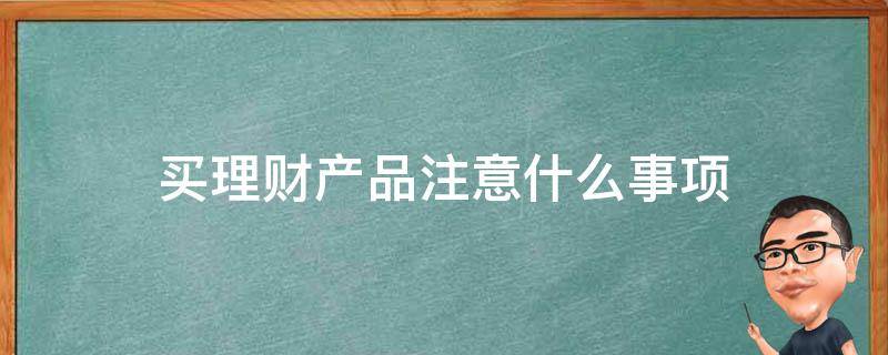 买理财产品注意什么事项（买理财产品应该注意哪些问题）