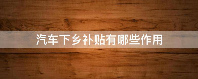 汽车下乡补贴有哪些作用