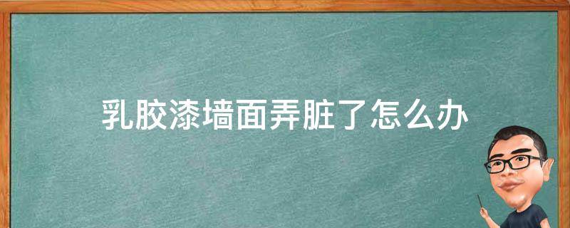乳胶漆墙面弄脏了怎么办（乳胶漆墙面弄脏了 怎样清理）