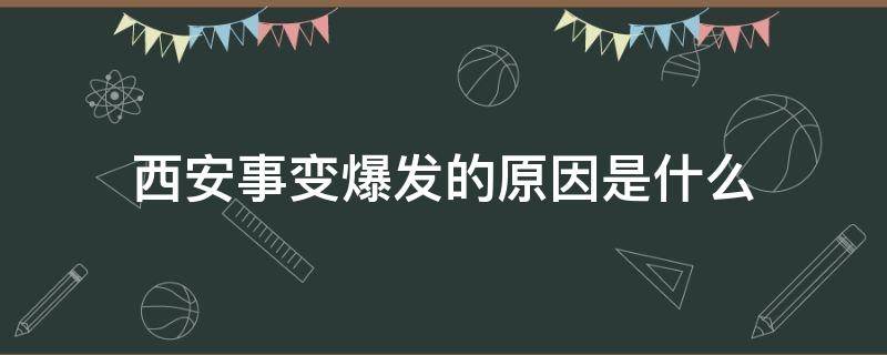 西安事变爆发的原因是什么（西安事变爆发的根本原因是什么激化）
