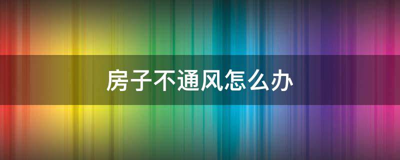 房子不通风怎么办（房子不通风怎么解决）