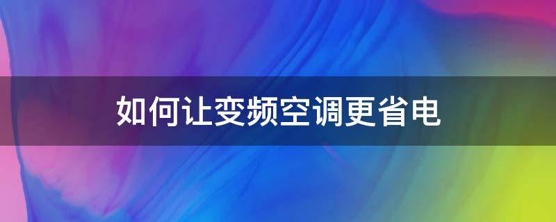 如何让变频空调更省电 变频空调怎么能省电