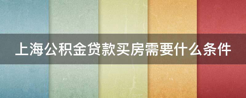 上海公积金贷款买房需要什么条件（上海公积金贷款买房需要什么条件才能贷款）