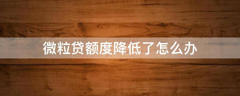 微粒贷额度降低了怎么办（微粒贷额度降低了怎么回事）