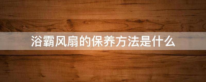 浴霸风扇的保养方法是什么（浴霸风扇的保养方法是什么样的）