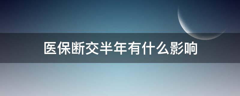 医保断交半年有什么影响（医保中断6个月补缴有意义吗）