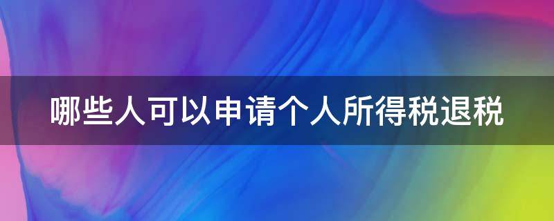 哪些人可以申请个人所得税退税 那些人可以申请个人所得税退费