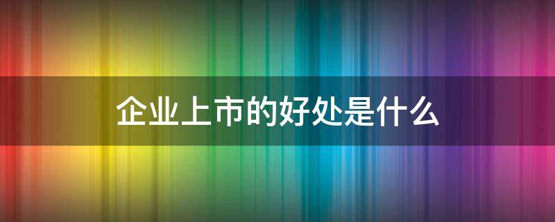 企业上市的好处是什么 企业上市有什么用