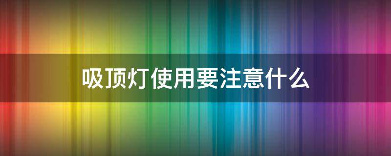 吸顶灯使用要注意什么（吸顶灯使用要注意什么事项）