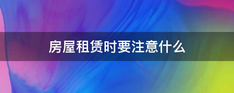房屋租赁时要注意什么（房屋租赁时要注意什么事项）