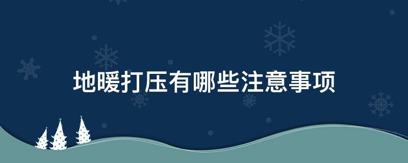 地暖打压有哪些注意事项 地暖打压有哪些注意事项呢