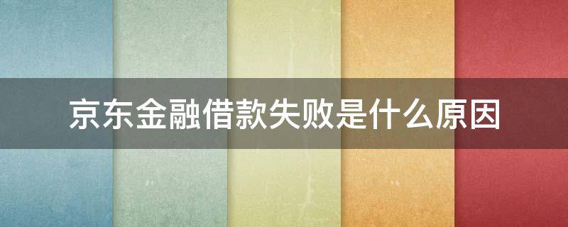 京东金融借款失败是什么原因（京东金融借款失败怎么回事）