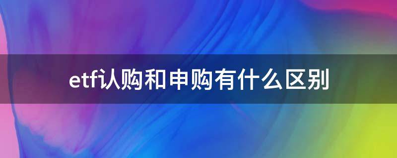 etf认购和申购有什么区别（etf认购费一般多少）