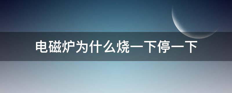 电磁炉为什么烧一下停一下（电磁炉加热一会就停怎么处理）