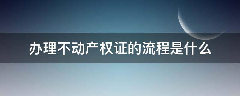 办理不动产权证的流程是什么（办理不动产权证的流程和需要的材料是什么?）