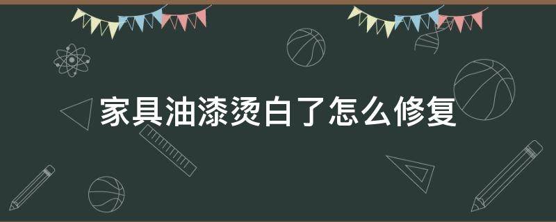 家具油漆烫白了怎么修复 家具漆面烫白了怎么办
