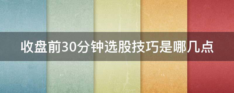 收盘前30分钟选股技巧是哪几点 股票收盘前三十分钟看什么