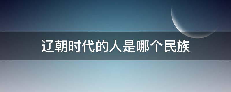 辽朝时代的人是哪个民族 辽朝是什么民族