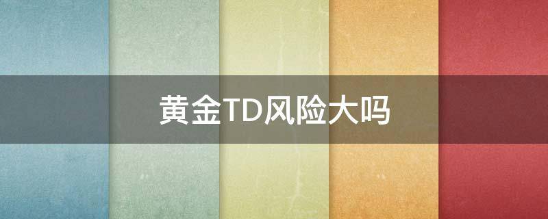 黄金TD风险大吗（黄金td风险大吗知乎）