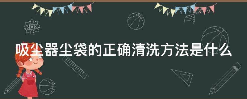 吸尘器尘袋的正确清洗方法是什么 吸尘器尘袋的正确清洗方法是什么意思