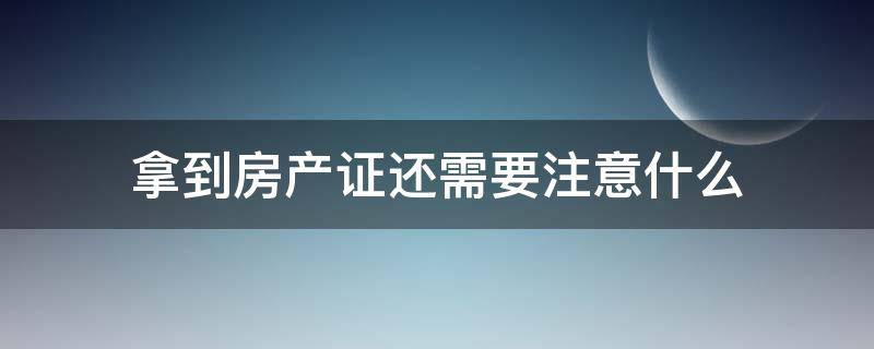 拿到房产证还需要注意什么 拿到房产证还需要注意什么吗